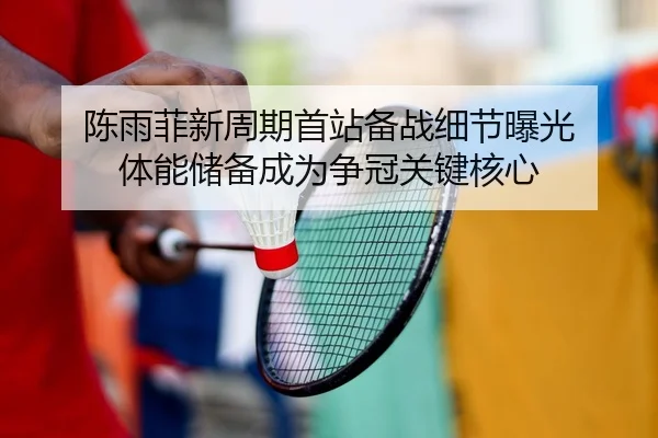 陈雨菲新周期首站备战细节曝光 体能储备成为争冠关键核心
