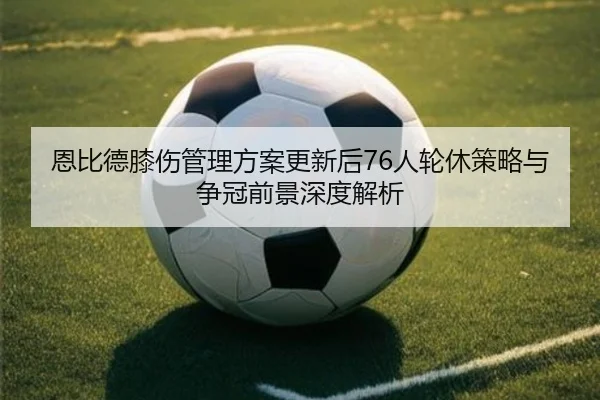 恩比德膝伤管理方案更新后76人轮休策略与争冠前景深度解析